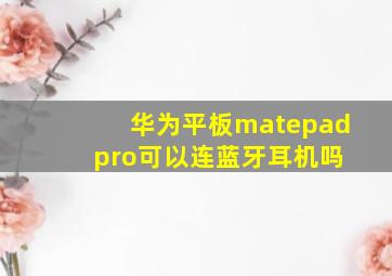 华为平板matepad pro可以连蓝牙耳机吗